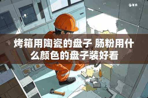 烤箱用陶瓷的盘子 肠粉用什么颜色的盘子装好看 烤箱用陶瓷的盘子 肠粉用什么颜色的盘子装好看