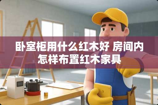 卧室柜用什么红木好 房间内怎样布置红木家具