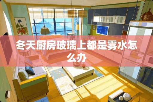 冬天厨房玻璃上都是雾水怎么办