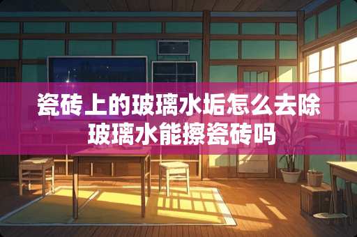 瓷砖上的玻璃水垢怎么去除 玻璃水能擦瓷砖吗