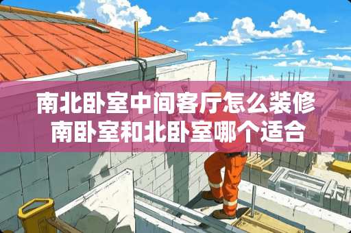 南北卧室中间客厅怎么装修 南卧室和北卧室哪个适合做榻榻米