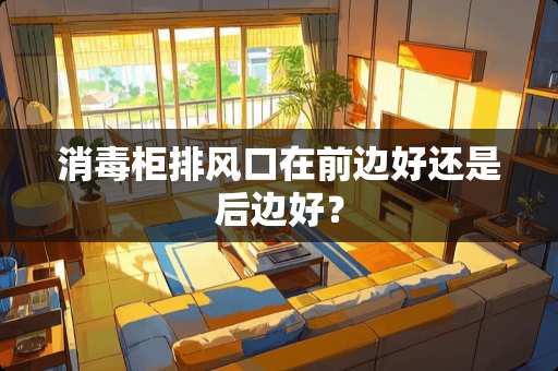 消毒柜排风口在前边好还是后边好？