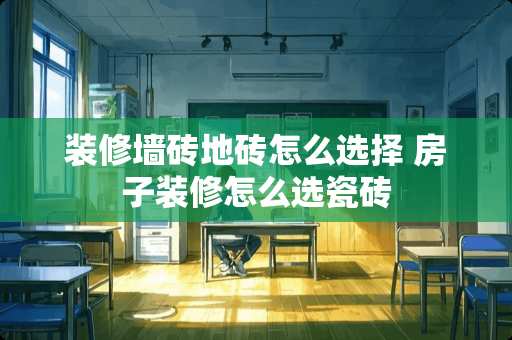 装修墙砖地砖怎么选择 房子装修怎么选瓷砖