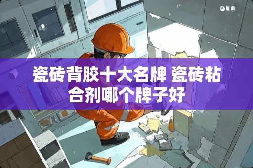 瓷砖背胶十大名牌 瓷砖粘合剂哪个牌子好