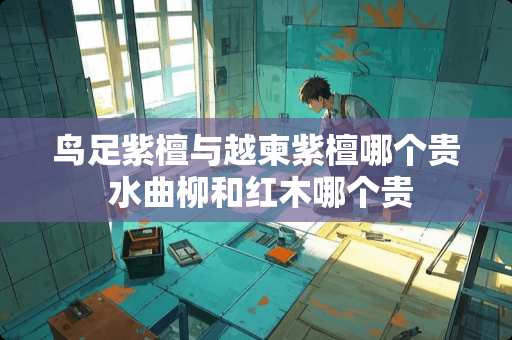 鸟足紫檀与越柬紫檀哪个贵 水曲柳和红木哪个贵