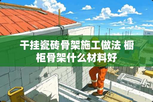 干挂瓷砖骨架施工做法 橱柜骨架什么材料好