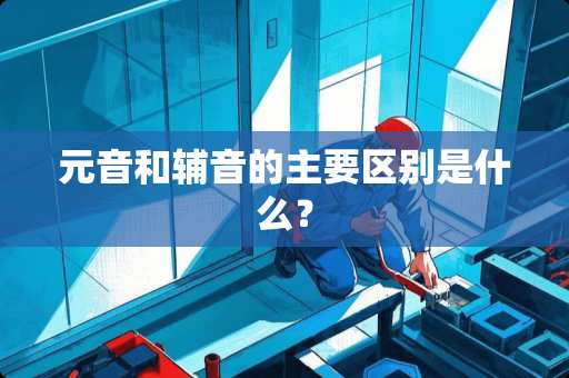 元音和辅音的主要区别是什么？