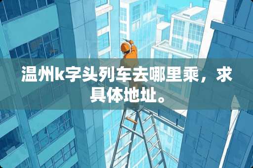 温州k字头列车去哪里乘，求具体地址。