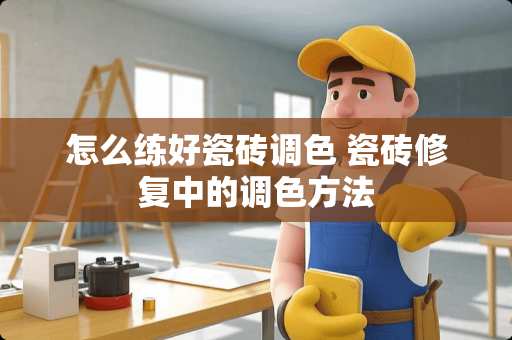 怎么练好瓷砖调色 瓷砖修复中的调色方法