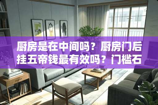 厨房是在中间吗？厨房门后挂五帝钱最有效吗？门槛石下放了五帝钱起作用吗？