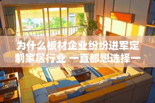 为什么板材企业纷纷进军定制家居行业 一直都想选择一款轻奢时尚家具，请问哪个牌子的实用