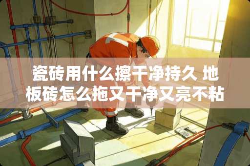 瓷砖用什么擦干净持久 地板砖怎么拖又干净又亮不粘鞋底