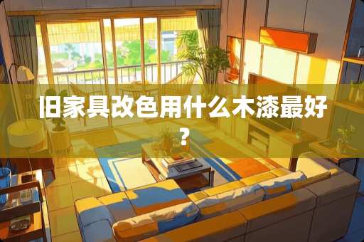 旧家具改色用什么木漆最好？