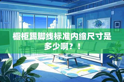 橱柜踢脚线标准内缩尺寸是多少啊？！