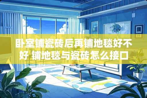 卧室铺瓷砖后再铺地毯好不好 铺地毯与瓷砖怎么接口