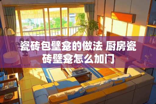瓷砖包壁龛的做法 厨房瓷砖壁龛怎么加门