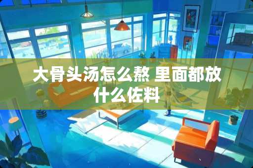 大骨头汤怎么熬 里面都放什么佐料