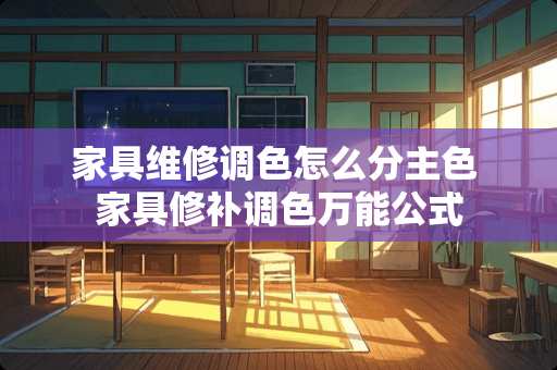 家具维修调色怎么分主色 家具修补调色万能公式