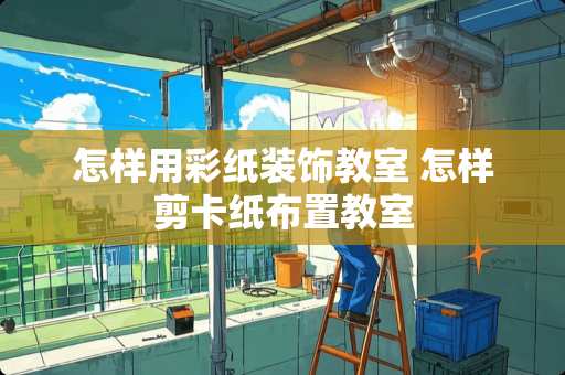 怎样用彩纸装饰教室 怎样剪卡纸布置教室