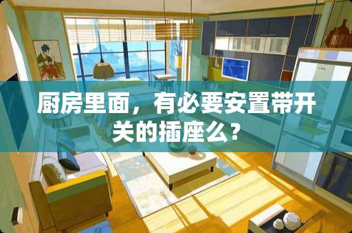 厨房里面，有必要安置带开关的插座么？