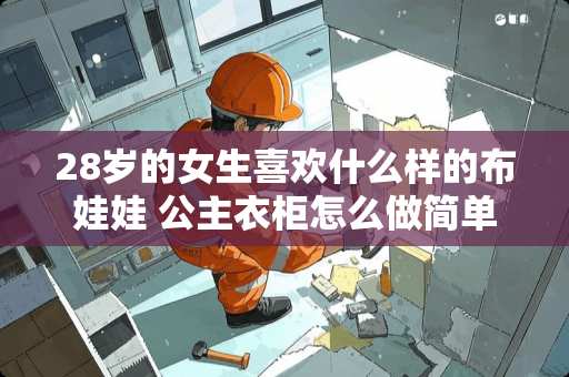 28岁的女生喜欢什么样的布娃娃 公主衣柜怎么做简单又好看