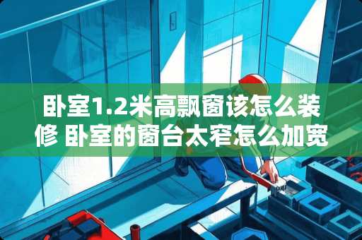 卧室1.2米高飘窗该怎么装修 卧室的窗台太窄怎么加宽