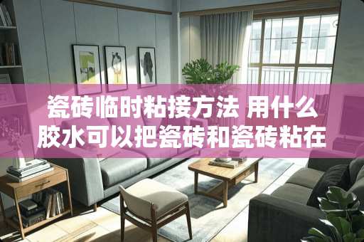 瓷砖临时粘接方法 用什么胶水可以把瓷砖和瓷砖粘在一起