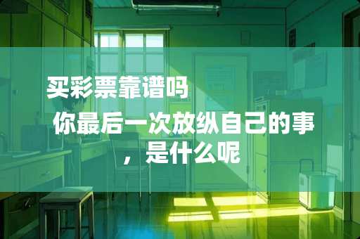 买**靠谱吗
 你最后一次放纵自己的事，是什么呢