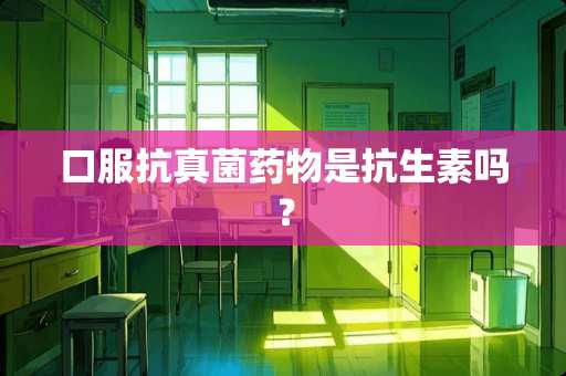 口服抗真菌药物是抗生素吗？