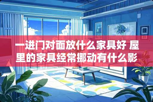 一进门对面放什么家具好 屋里的家具经常挪动有什么影响