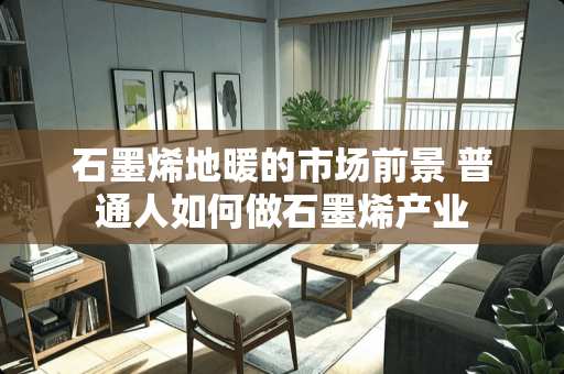 石墨烯地暖的市场前景 普通人如何做石墨烯产业