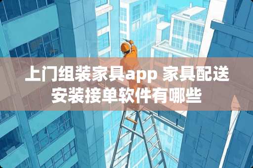 上门组装家具app 家具配送安装接单软件有哪些