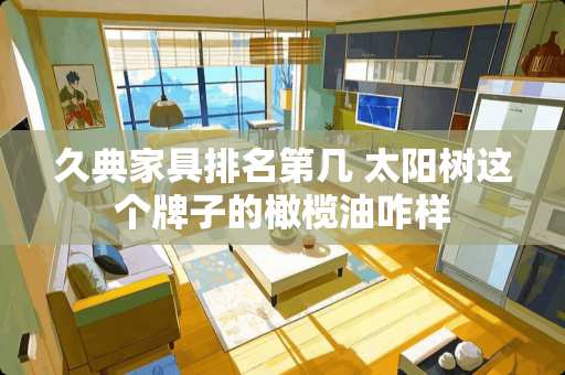 久典家具排名第几 太阳树这个牌子的橄榄油咋样