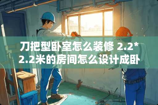 刀把型卧室怎么装修 2.2*2.2米的房间怎么设计成卧室