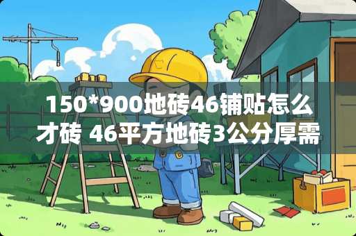 150*900地砖46铺贴怎么才砖 46平方地砖3公分厚需要多少包水泥