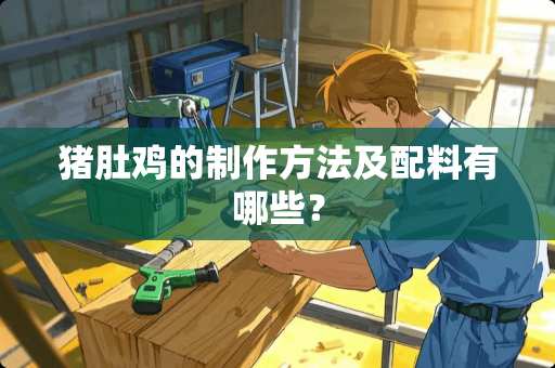 猪肚鸡的制作方法及配料有哪些？