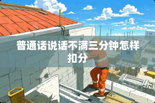 普通话说话不满三分钟怎样扣分 普通话说话不满三分钟怎样扣分