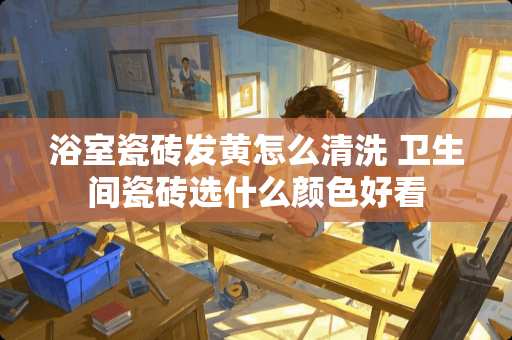 浴室瓷砖发黄怎么清洗 卫生间瓷砖选什么颜色好看