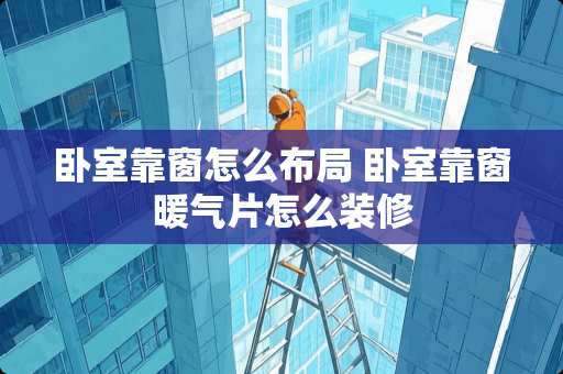 卧室靠窗怎么布局 卧室靠窗暖气片怎么装修