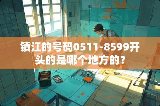 镇江的号码0511-8599开头的是哪个地方的？