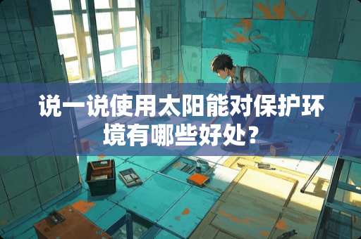 说一说使用太阳能对保护环境有哪些好处？
