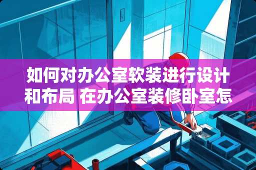 如何对办公室软装进行设计和布局 在办公室装修卧室怎么装修