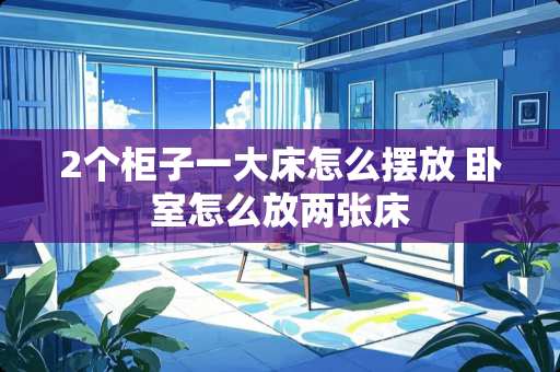 2个柜子一大床怎么摆放 卧室怎么放两张床