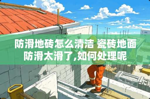 防滑地砖怎么清洁 瓷砖地面防滑太滑了,如何处理呢