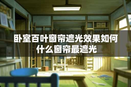 卧室百叶窗帘遮光效果如何 什么窗帘最遮光