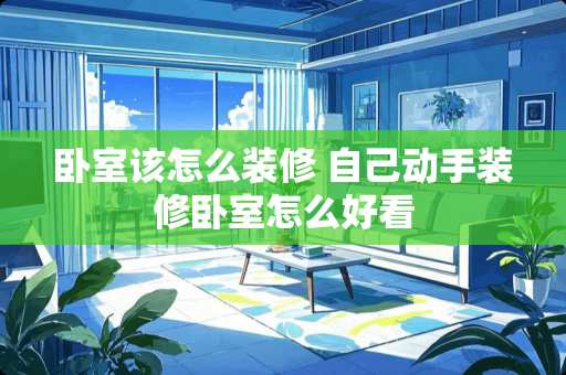 卧室该怎么装修 自己动手装修卧室怎么好看