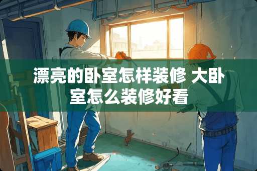 漂亮的卧室怎样装修 大卧室怎么装修好看