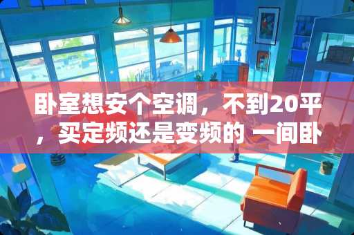 卧室想安个空调，不到20平，买定频还是变频的 一间卧室的面积是20米对还是错
