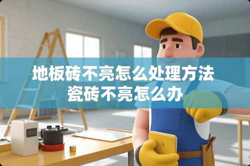 地板砖不亮怎么处理方法 瓷砖不亮怎么办