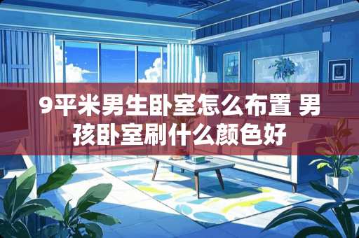 9平米男生卧室怎么布置 男孩卧室刷什么颜色好